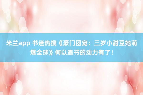 米兰app 书迷热搜《豪门团宠：三岁小甜豆她萌爆全球》何以追书的动力有了！