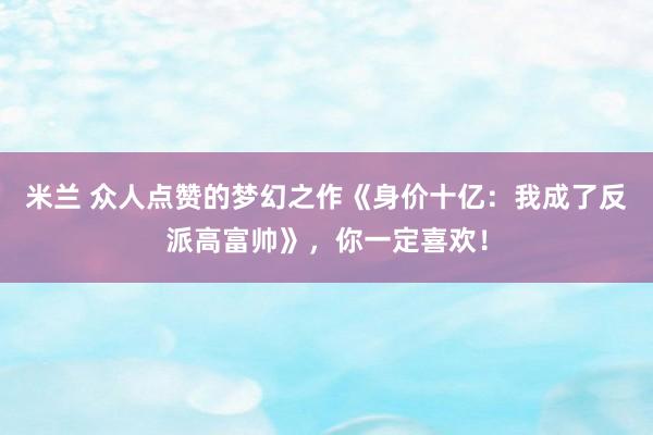 米兰 众人点赞的梦幻之作《身价十亿：我成了反派高富帅》，你一定喜欢！
