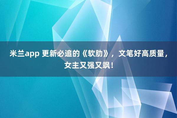 米兰app 更新必追的《软肋》，文笔好高质量，女主又强又飒！