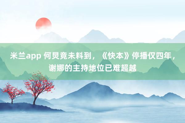 米兰app 何炅竟未料到，《快本》停播仅四年，谢娜的主持地位已难超越