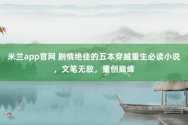 米兰app官网 剧情绝佳的五本穿越重生必读小说，文笔无敌，重创巅峰