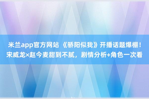 米兰app官方网站 《骄阳似我》开播话题爆棚！宋威龙×赵今麦甜到不腻，剧情分析+角色一次看