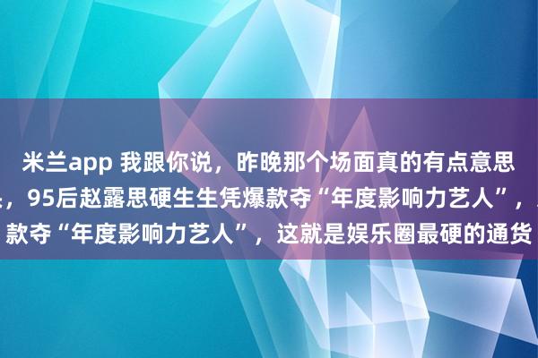 米兰app 我跟你说，昨晚那个场面真的有点意思，宋佳倪妮坐下面皱眉头，95后赵露思硬生生凭爆款夺“年度影响力艺人”，这就是娱乐圈最硬的通货