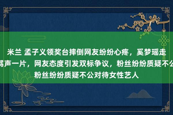 米兰 孟子义领奖台摔倒网友纷纷心疼，奚梦瑶走秀时跌倒却遭骂声一片，网友态度引发双标争议，粉丝纷纷质疑不公对待女性艺人