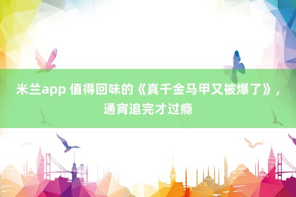 米兰app 值得回味的《真千金马甲又被爆了》，通宵追完才过瘾