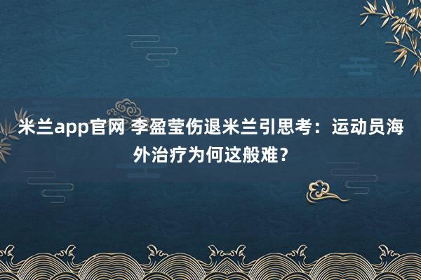 米兰app官网 李盈莹伤退米兰引思考：运动员海外治疗为何这般难？