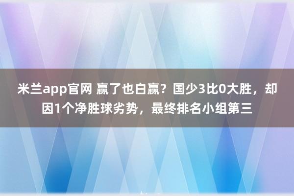 米兰app官网 赢了也白赢？国少3比0大胜，却因1个净胜球劣势，最终排名小组第三