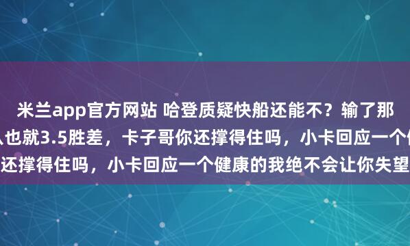 米兰app官方网站 哈登质疑快船还能不？输了那么多比赛，离季后赛第八也就3.5胜差，卡子哥你还撑得住吗，小卡回应一个健康的我绝不会让你失望