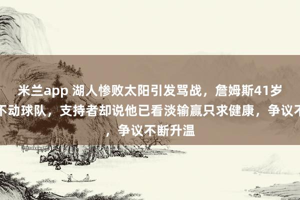 米兰app 湖人惨败太阳引发骂战，詹姆斯41岁被指带不动球队，支持者却说他已看淡输赢只求健康，争议不断升温