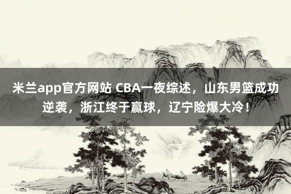 米兰app官方网站 CBA一夜综述，山东男篮成功逆袭，浙江终于赢球，辽宁险爆大冷！