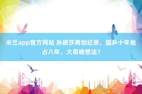 米兰app官方网站 孙颖莎再创纪录，国乒十年他占八年，大哥啥想法？