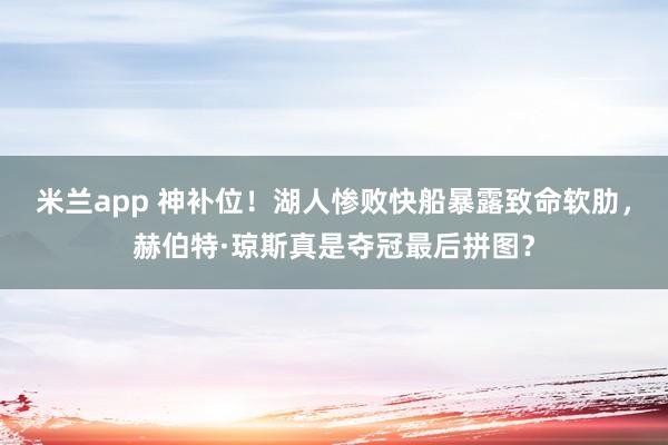 米兰app 神补位！湖人惨败快船暴露致命软肋，赫伯特·琼斯真是夺冠最后拼图？