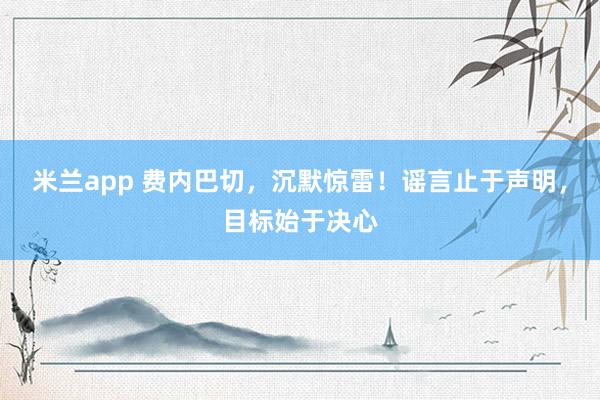 米兰app 费内巴切，沉默惊雷！谣言止于声明，目标始于决心