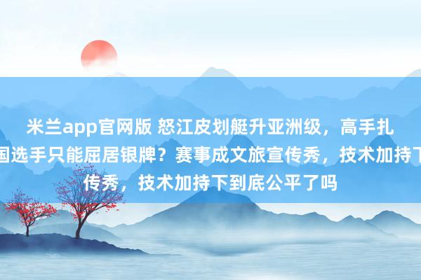 米兰app官网版 怒江皮划艇升亚洲级，高手扎堆拼金牌，中国选手只能屈居银牌？赛事成文旅宣传秀，技术加持下到底公平了吗