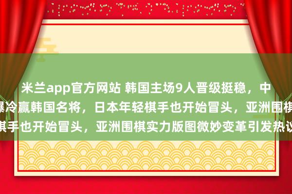 米兰app官方网站 韩国主场9人晋级挺稳，中国5人紧随其后，台北爆冷赢韩国名将，日本年轻棋手也开始冒头，亚洲围棋实力版图微妙变革引发热议