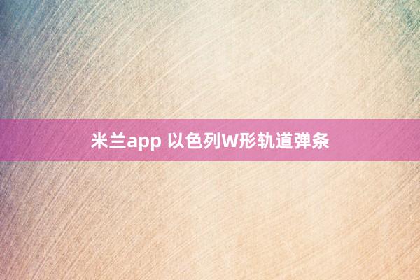 米兰app 以色列W形轨道弹条