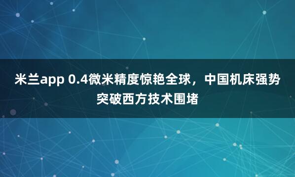 米兰app 0.4微米精度惊艳全球，中国机床强势突破西方技术围堵