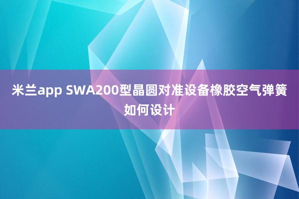 米兰app SWA200型晶圆对准设备橡胶空气弹簧如何设计