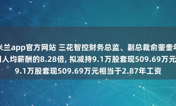 米兰app官方网站 三花智控财务总监、副总裁俞蓥奎年薪177.63万是公司人均薪酬的8.28倍, 拟减持9.1万股套现509.69万元相当于2.87年工资