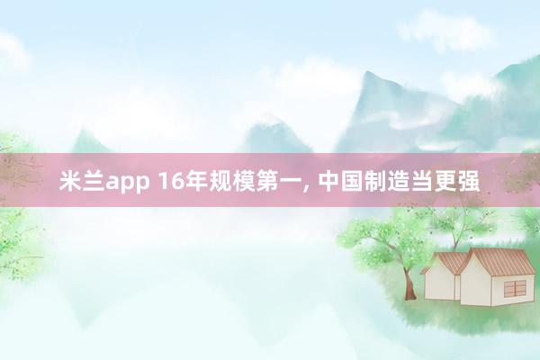 米兰app 16年规模第一, 中国制造当更强
