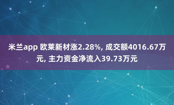 米兰app 欧莱新材涨2.28%, 成交额4016.67万元, 主力资金净流入39.73万元