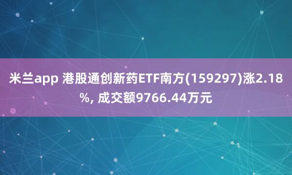 米兰app 港股通创新药ETF南方(159297)涨2.18%, 成交额9766.44万元