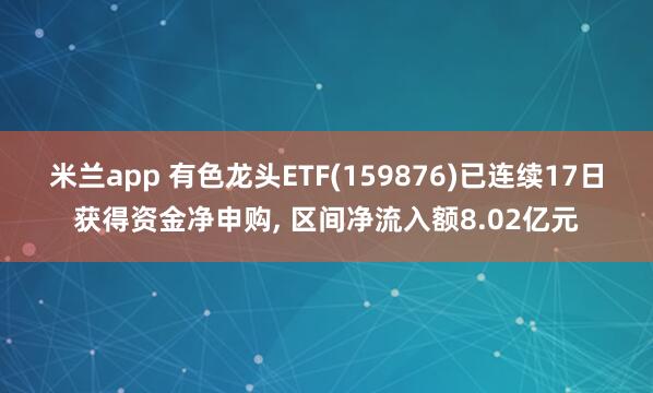 米兰app 有色龙头ETF(159876)已连续17日获得资金净申购, 区间净流入额8.02亿元