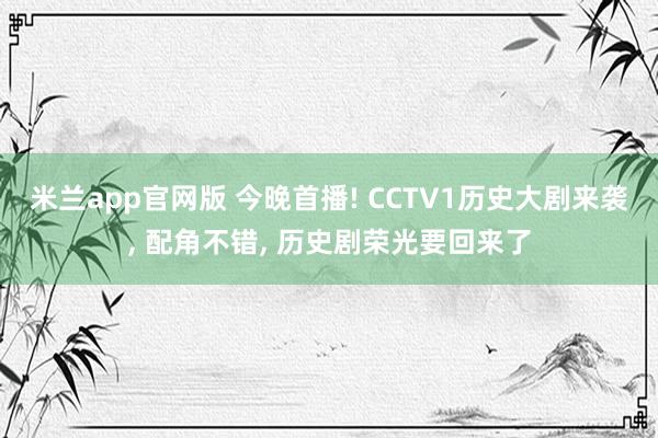 米兰app官网版 今晚首播! CCTV1历史大剧来袭, 配角不错, 历史剧荣光要回来了
