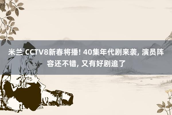 米兰 CCTV8新春将播! 40集年代剧来袭, 演员阵容还不错, 又有好剧追了