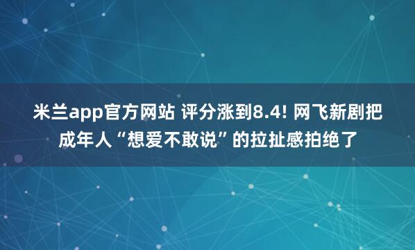 米兰app官方网站 评分涨到8.4! 网飞新剧把成年人“想爱不敢说”的拉扯感拍绝了