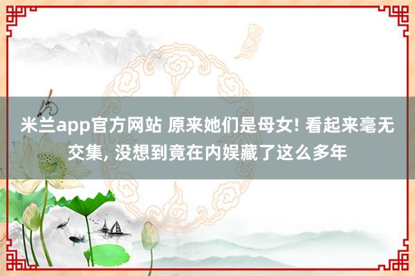 米兰app官方网站 原来她们是母女! 看起来毫无交集, 没想到竟在内娱藏了这么多年