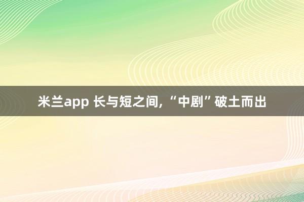 米兰app 长与短之间， “中剧”破土而出