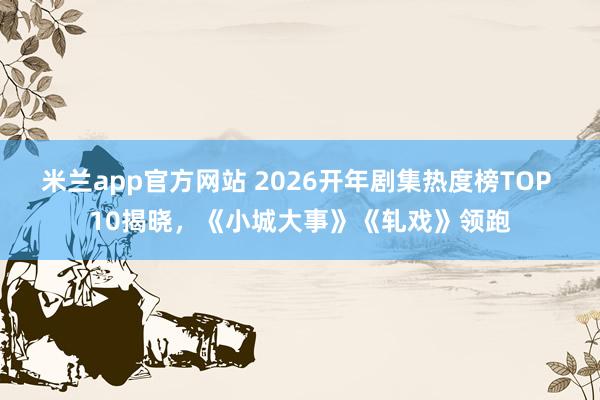 米兰app官方网站 2026开年剧集热度榜TOP 10揭晓，《小城大事》《轧戏》领跑