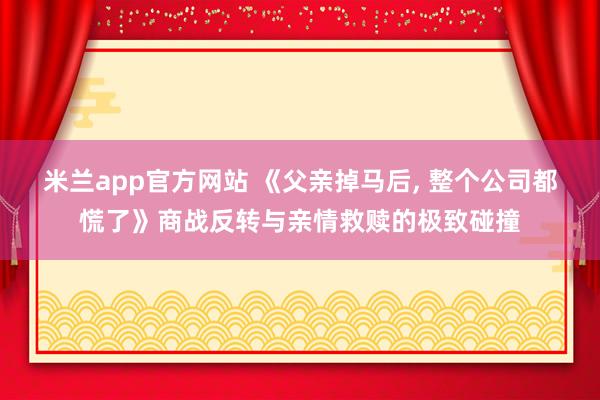米兰app官方网站 《父亲掉马后, 整个公司都慌了》商战反转与亲情救赎的极致碰撞