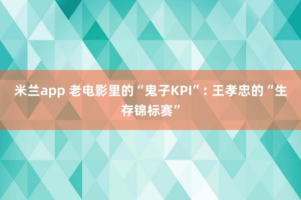 米兰app 老电影里的“鬼子KPI”: 王孝忠的“生存锦标赛”