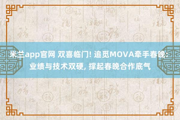 米兰app官网 双喜临门! 追觅MOVA牵手春晚: 业绩与技术双硬, 撑起春晚合作底气