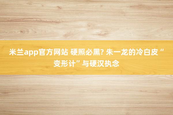 米兰app官方网站 硬照必黑? 朱一龙的冷白皮“变形计”与硬汉执念