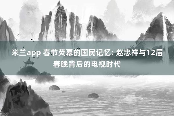 米兰app 春节荧幕的国民记忆: 赵忠祥与12届春晚背后的电视时代