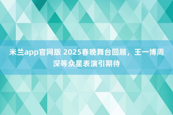 米兰app官网版 2025春晚舞台回顾，王一博周深等众星表演引期待