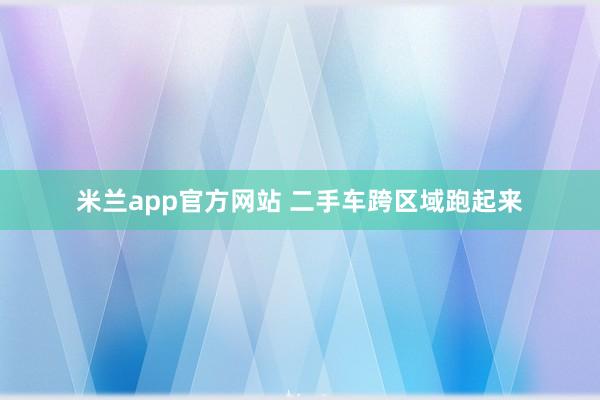 米兰app官方网站 二手车跨区域跑起来