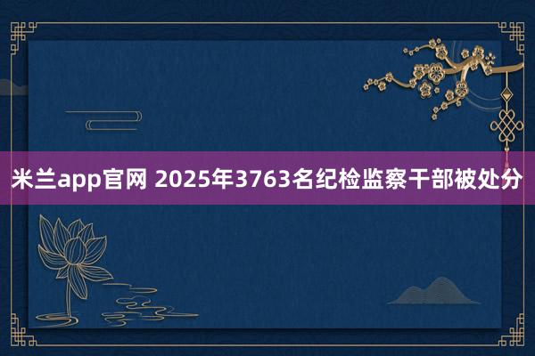 米兰app官网 2025年3763名纪检监察干部被处分