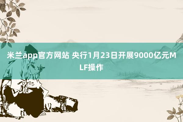 米兰app官方网站 央行1月23日开展9000亿元MLF操作