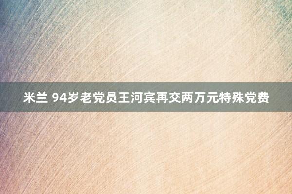 米兰 94岁老党员王河宾再交两万元特殊党费