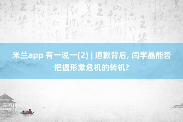 米兰app 有一说一(2) | 道歉背后, 闫学晶能否把握形象危机的转机?