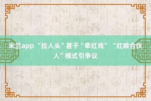 米兰app “拉人头”甚于“牵红线” “红娘合伙人”模式引争议