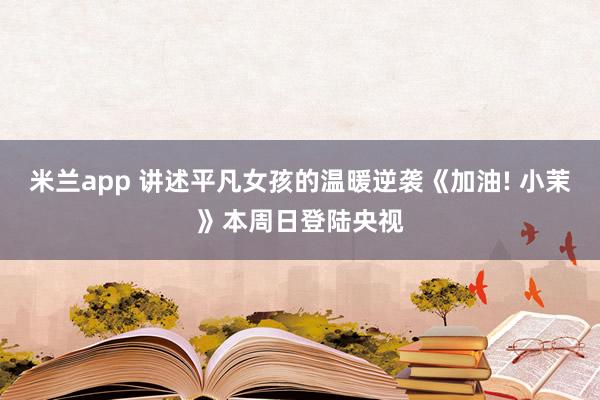 米兰app 讲述平凡女孩的温暖逆袭《加油! 小茉》本周日登陆央视