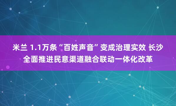 米兰 1.1万条“百姓声音”变成治理实效 长沙全面推进民意渠道融合联动一体化改革