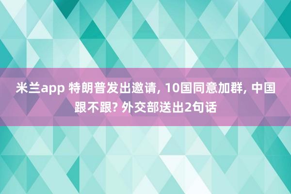 米兰app 特朗普发出邀请, 10国同意加群, 中国跟不跟? 外交部送出2句话