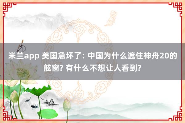 米兰app 美国急坏了: 中国为什么遮住神舟20的舷窗? 有什么不想让人看到?