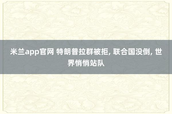 米兰app官网 特朗普拉群被拒, 联合国没倒, 世界悄悄站队